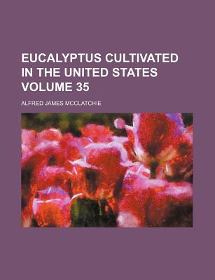 Eucalyptus Cultivated in the United States Volume 35 - McClatchie, Alfred James