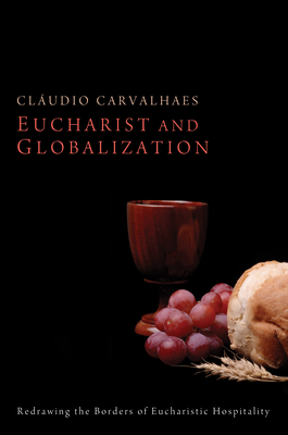 Eucharist and Globalization: Redrawing the Borders of Eucharistic Hospitality - Carvalhaes, Cludio