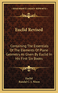 Euclid Revised: Containing the Essentials of the Elements of Plane Geometry as Given by Euclid in His Six Books (Classic Reprint)