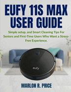 Eufy 11s Max User Guide: Simple setup, and Smart Cleaning Tips For Seniors and First-Time Users Who Want a Stress-Free Experience.