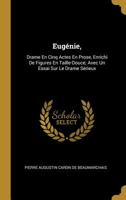 Eugnie,: Drame En Cinq Actes En Prose, Enrichi De Figures En Taille-Douce; Avec Un Essai Sur Le Drame Srieux - De Beaumarchais, Pierre Augustin Caron