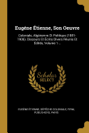 Eug?ne ?tienne, Son Oeuvre: Coloniale, Alg?rienne Et Politique (1881-1906). Discours Et ?crits Divers R?unis Et ?dit?s, Volume 1...