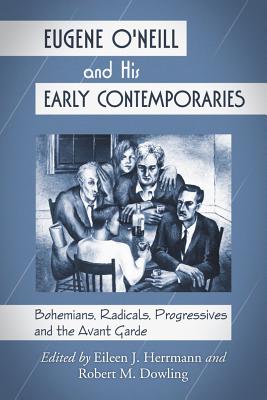 Eugene O'Neill and His Early Contemporaries: Bohemians, Radicals, Progressives and the Avant Garde - Herrmann, Eileen J (Editor), and Dowling, Robert M (Editor)