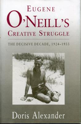 Eugene O'Neill's Creative Struggle: The Decisive Decade, 1924-1933 - Alexander, Doris