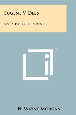 Eugene V. Debs: Socialist For President - Morgan, H Wayne