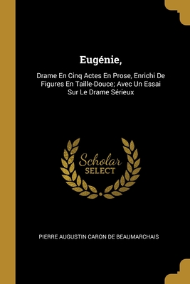 Eugenie,: Drame En Cinq Actes En Prose, Enrichi de Figures En Taille-Douce; Avec Un Essai Sur Le Drame Serieux - De Beaumarchais, Pierre Augustin Caron