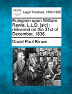 Eulogium Upon William Rawle, L.L.D. [sic]: Delivered on the 31st of December, 1836.