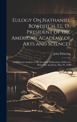 Eulogy On Nathaniel Bowditch, Ll. D., President of the American Academy of Arts and Sciences: Including an Analysis of His Scientific Publications. Delivered Before the Academy, May 29, 1838 - Pickering, John