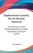 Euphormionis Lusinini, Sive Jo. Barclaii, Satyricon: Nunc Primum In Sex Partes Dispertitum, Et Notis Illustratum, Cum Clavi (1674)