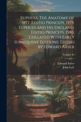 Euphues. The Anatomy of wit. Editio Princeps, 1579. Euphues and his England. Editio Princeps, 1580. Collated With Early Subsequent Editions. Edited by Edward Arber; Volume 04 - Arber, Edward, and Lyly, John