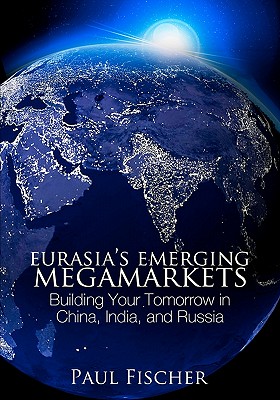 Eurasia's Emerging Megamarkets: Building Your Tomorrow in China, India, and Russia - Fischer, Paul