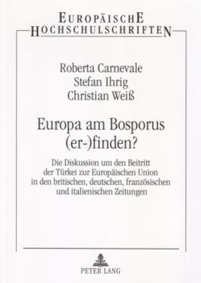 Europa Am Bosporus (Er-)Finden?: Die Diskussion Um Den Beitritt Der Tuerkei Zur Europaeischen Union in Den Britischen, Deutschen, Franzoesischen Und Italienischen Zeitungen- Eine Presseanalyse - Carnevale, Roberta, and Ihrig, Stefan, and Wei?, Christian