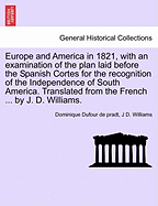 Europe and America in 1821, with an Examination of the Plan Laid Before the Spanish Cortes for the Recognition of the Independence of South America. Translated from the French ... by J. D. Williams.