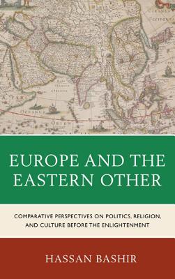 Europe and the Eastern Other: Comparative Perspectives on Politics, Religion and Culture before the Enlightenment - Bashir, Hassan