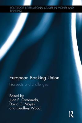 European Banking Union: Prospects and challenges - Castaeda, Juan E. (Editor), and Mayes, David G. (Editor), and Wood, Geoffrey (Editor)