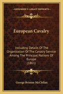 European Cavalry: Including Details Of The Organization Of The Cavalry Service Among The Principal Nations Of Europe (1861)