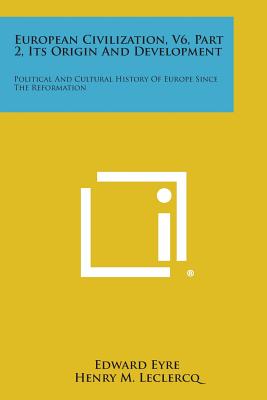 European Civilization, V6, Part 2, Its Origin and Development: Political and Cultural History of Europe Since the Reformation - Eyre, Edward (Editor)