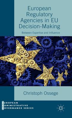 European Regulatory Agencies in EU Decision-Making: Between Expertise and Influence - Ossege, Christoph