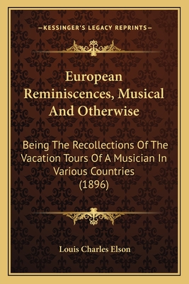 European Reminiscences, Musical And Otherwise: Being The Recollections Of The Vacation Tours Of A Musician In Various Countries (1896) - Elson, Louis Charles