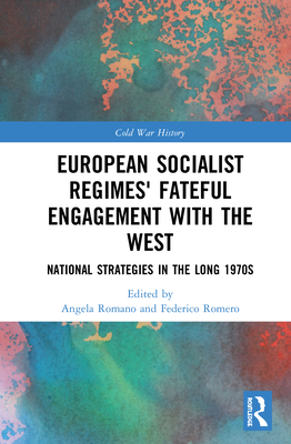 European Socialist Regimes' Fateful Engagement with the West: National Strategies in the Long 1970s - Romano, Angela (Editor), and Romero, Federico (Editor)