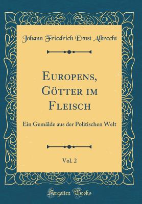 Europens, Gtter Im Fleisch, Vol. 2: Ein Gem?lde Aus Der Politischen Welt (Classic Reprint) - Albrecht, Johann Friedrich Ernst