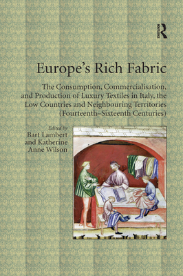 Europe's Rich Fabric: The Consumption, Commercialisation, and Production of Luxury Textiles in Italy, the Low Countries and Neighbouring Territories (Fourteenth-Sixteenth Centuries) - Lambert, Bart (Editor), and Wilson, Katherine Anne (Editor)
