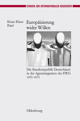 Europisierung Wider Willen: Die Bundesrepublik Deutschland in Der Agrarintegration Der Ewg 1955-1973 - Patel, Kiran Klaus