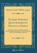 Eusebii Emeseni Quae Supersunt Opuscula Grca: Ad Fidem Codicum Vindobonensium Et Editionum Diligenter Expressa Et Adnotationibus Historicis Et Philologicis Illustrata (Classic Reprint)