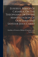 Eusebius, Bishop of Csarea, on the Theophana or Divine Manifestation of Our Lord and Saviour Jesus Christ