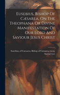 Eusebius, Bishop Of Csarea, On The Theophana Or Divine Manifestation Of Our Lord And Saviour Jesus Christ