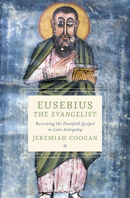 Eusebius the Evangelist: Rewriting the Fourfold Gospel in Late Antiquity - Coogan, Jeremiah