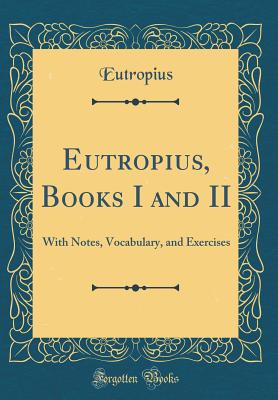 Eutropius, Books I and II: With Notes, Vocabulary, and Exercises (Classic Reprint) - Eutropius, Eutropius