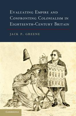 Evaluating Empire and Confronting Colonialism in Eighteenth-Century Britain - Greene, Jack P.