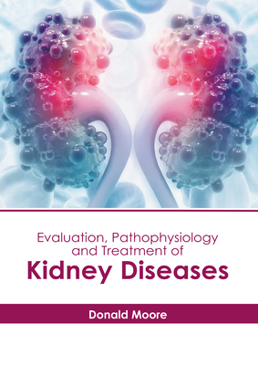 Evaluation, Pathophysiology and Treatment of Kidney Diseases - Moore, Donald (Editor)