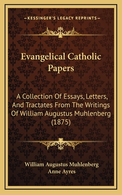 Evangelical Catholic Papers: A Collection of Essays, Letters, and Tractates from the Writings of William Augustus Muhlenberg (1875) - Muhlenberg, William Augustus, and Ayres, Anne (Editor)