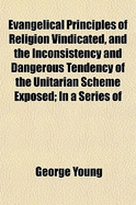 Evangelical Principles of Religion Vindicated, and the Inconsistency and Dangerous Tendency of the Unitarian Scheme Exposed: In a Series of Letters, Addressed to the REV. T. Watson (Classic Reprint)