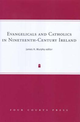 Evangelicals and Catholics in Nineteenth-Century Ireland: Volume 9 - Murphy, James H (Editor)