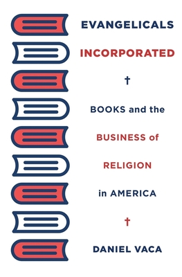 Evangelicals Incorporated: Books and the Business of Religion in America - Vaca, Daniel