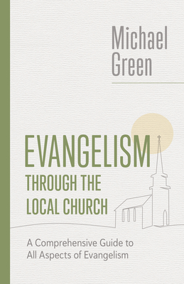 Evangelism Through the Local Church: A Comprehensive Guide to All Aspects of Evangelism - Green, Michael