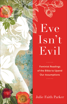 Eve Isn't Evil: Feminist Readings of the Bible to Upend Our Assumptions - Parker, Julie Faith