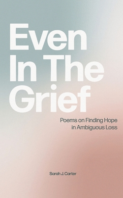 Even In The Grief: Poems on Finding Hope in Ambiguous Loss - Carter, Sarah J