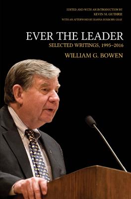 Ever the Leader: Selected Writings, 1995-2016 - Bowen, William G, and Guthrie, Kevin M (Introduction by), and Gray, Hanna Holborn (Afterword by)