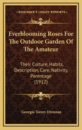 Everblooming Roses for the Outdoor Garden of the Amateur: Their Culture, Habits, Description, Care, Nativity, Parentage (1912)