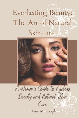 Everlasting Beauty: The Art of Natural Skincare: A Woman's Guide to Ageless Beauty and Natural Skin Care - Naumchyk, Olesia