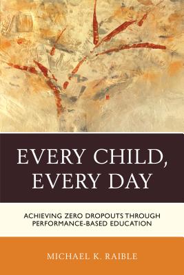 Every Child, Every Day: Achieving Zero Dropouts through Performance-Based Education - Raible, Michael K.