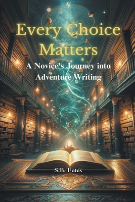 Every Choice Matters: A Novice's Journey into Adventure Writing - Fates, S B