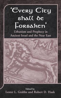'Every City Shall Be Forsaken': Urbanism and Prophecy in Ancient Israel and the Near East - Grabbe, Lester L (Editor), and Haak, Robert D (Editor), and Mein, Andrew (Editor)