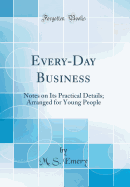 Every-Day Business: Notes on Its Practical Details; Arranged for Young People (Classic Reprint)