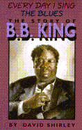 Every Day I Sing the Blues: The Story of B.B. King - Shirley, David, Pmp