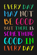 Every Day May Not Be Good But There Is Something Good in Every Day: Gratitude Journal To Write in For Adults